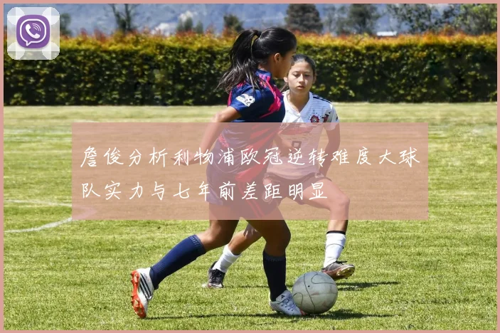 詹俊分析利物浦欧冠逆转难度大球队实力与七年前差距明显