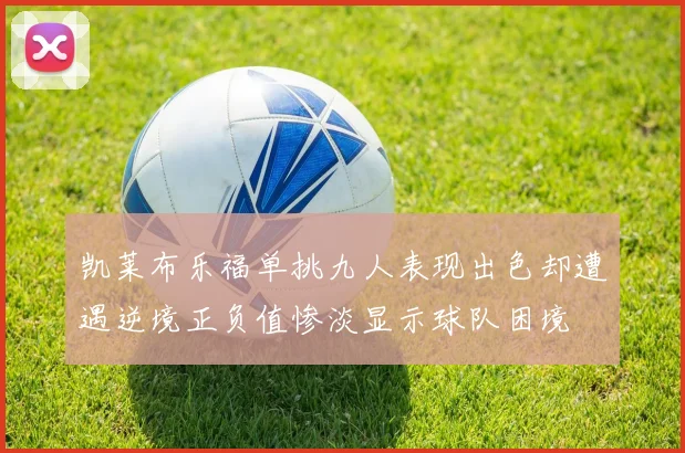 凯莱布乐福单挑九人表现出色却遭遇逆境正负值惨淡显示球队困境