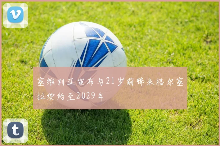 塞维利亚宣布与21岁前锋米格尔塞拉续约至2029年