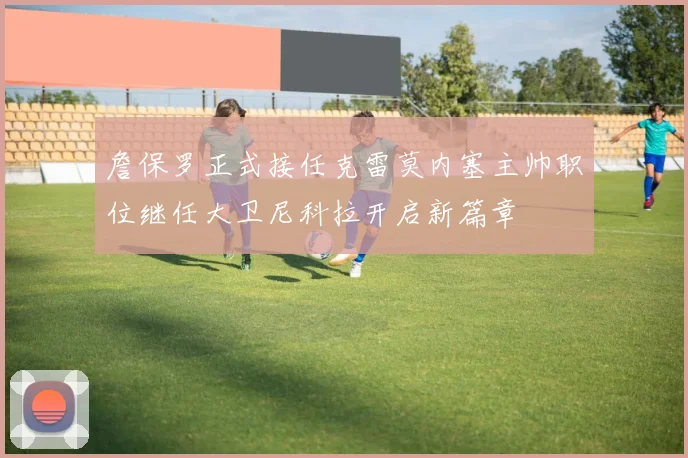 詹保罗正式接任克雷莫内塞主帅职位继任大卫尼科拉开启新篇章