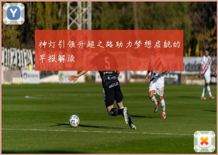 神灯引领升超之路助力梦想启航的早报解读
