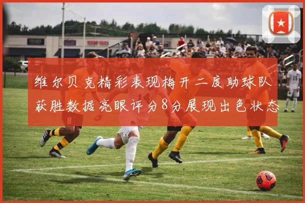 维尔贝克精彩表现梅开二度助球队获胜数据亮眼评分8分展现出色状态