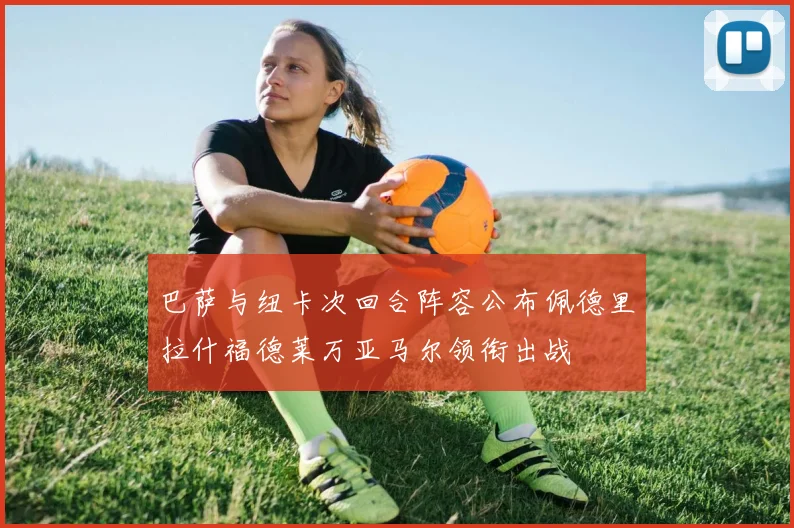 巴萨与纽卡次回合阵容公布佩德里拉什福德莱万亚马尔领衔出战