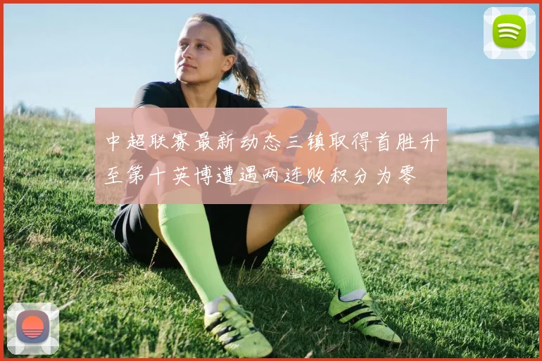 中超联赛最新动态三镇取得首胜升至第十英博遭遇两连败积分为零