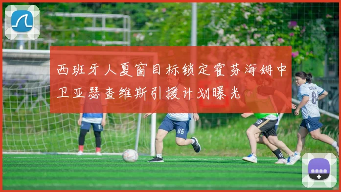 西班牙人夏窗目标锁定霍芬海姆中卫亚瑟查维斯引援计划曝光