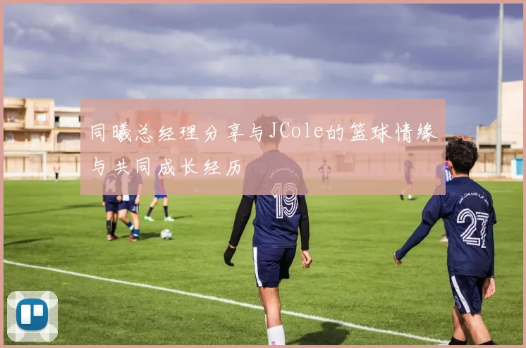 同曦总经理分享与JCole的篮球情缘与共同成长经历