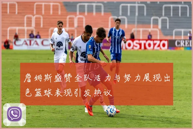 詹姆斯盛赞全队活力与努力展现出色篮球表现引发热议