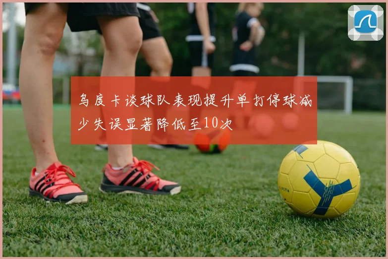 乌度卡谈球队表现提升单打停球减少失误显著降低至10次