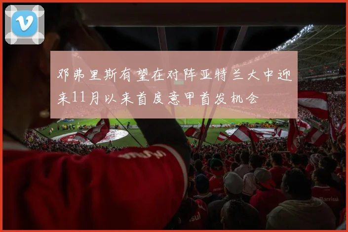 邓弗里斯有望在对阵亚特兰大中迎来11月以来首度意甲首发机会