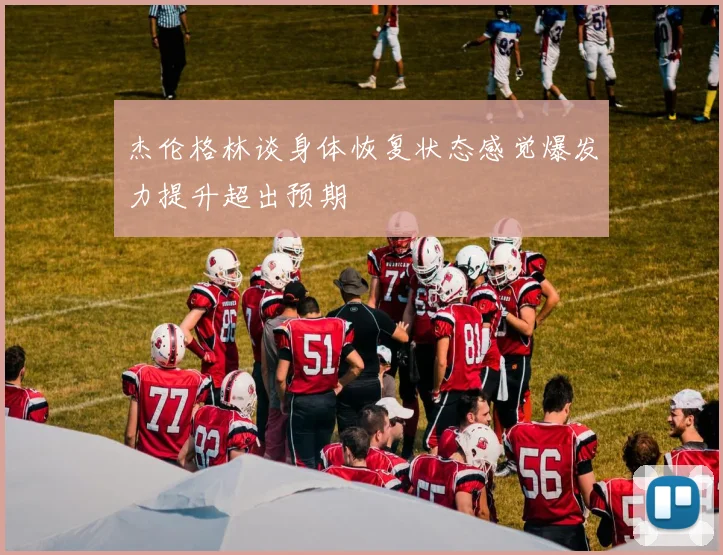 杰伦格林谈身体恢复状态感觉爆发力提升超出预期