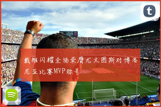 戴维闪耀全场荣膺尤文图斯对博洛尼亚比赛MVP称号
