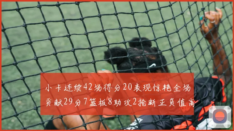 小卡连续42场得分20表现惊艳全场贡献29分7篮板8助攻2抢断正负值高达26