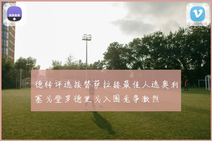 德转评选接替萨拉赫最佳人选奥利塞戈登罗德里戈入围竞争激烈