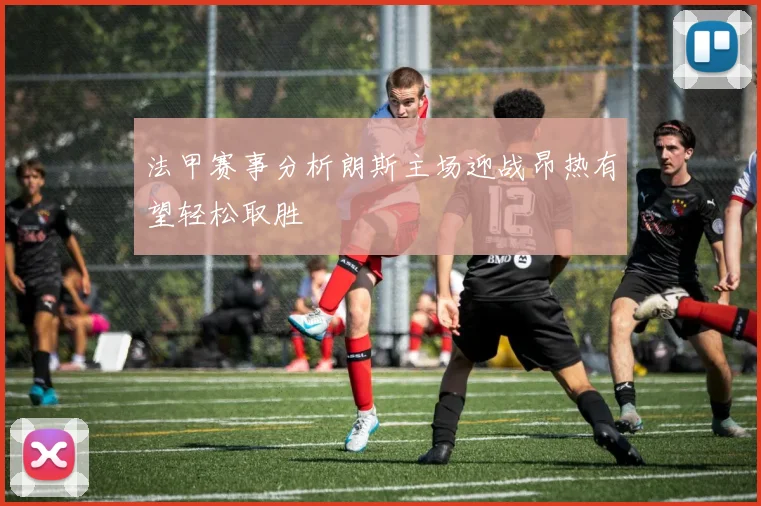 法甲赛事分析朗斯主场迎战昂热有望轻松取胜