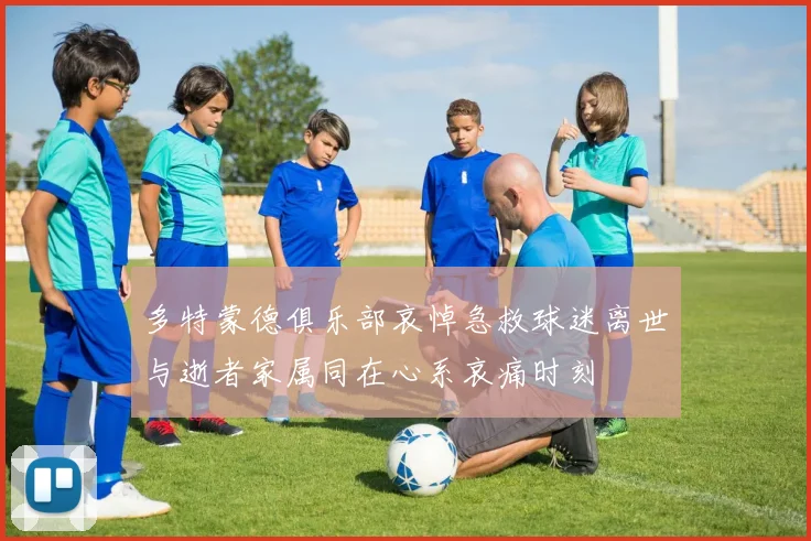 多特蒙德俱乐部哀悼急救球迷离世与逝者家属同在心系哀痛时刻