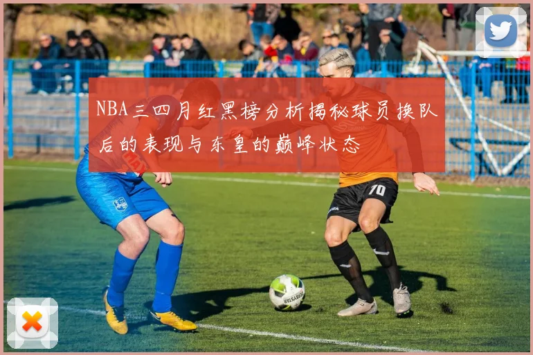 NBA三四月红黑榜分析揭秘球员换队后的表现与东皇的巅峰状态