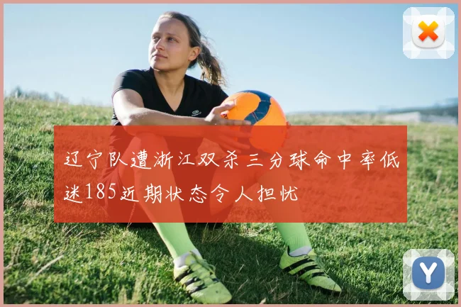 辽宁队遭浙江双杀三分球命中率低迷185近期状态令人担忧