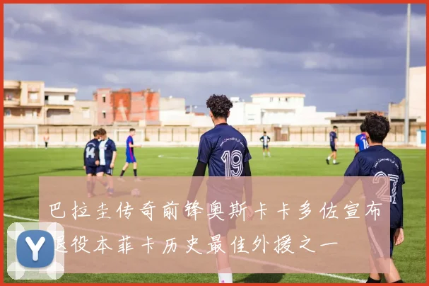 巴拉圭传奇前锋奥斯卡卡多佐宣布退役本菲卡历史最佳外援之一