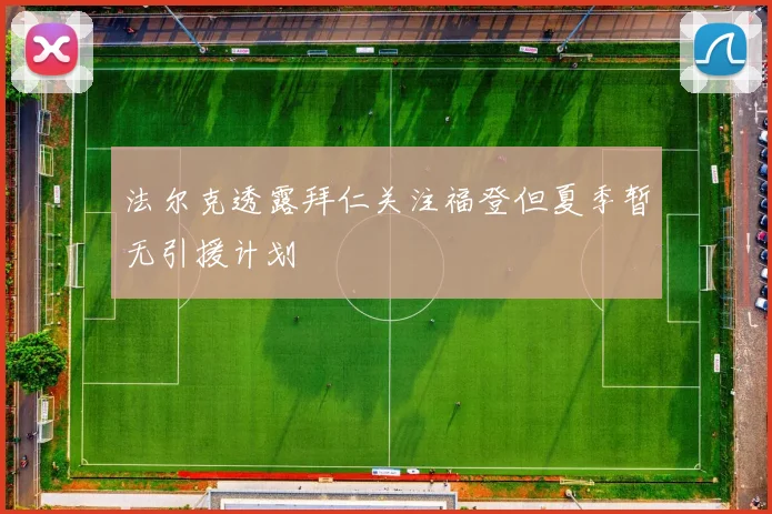 法尔克透露拜仁关注福登但夏季暂无引援计划