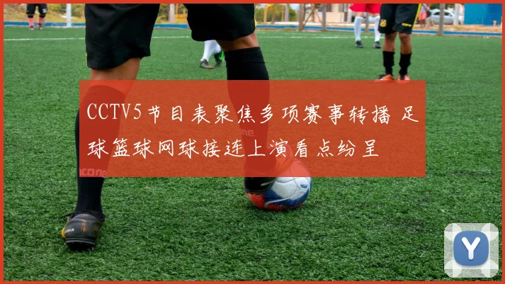 CCTV5节目表聚焦多项赛事转播 足球篮球网球接连上演看点纷呈