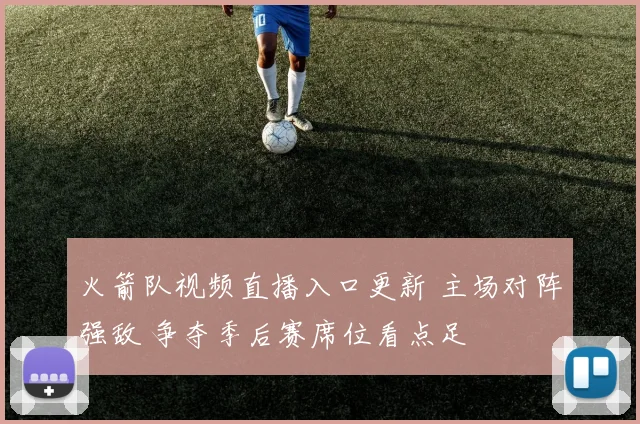 火箭队视频直播入口更新 主场对阵强敌 争夺季后赛席位看点足