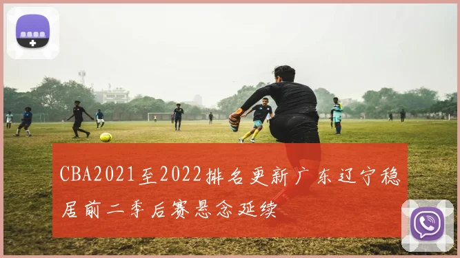 CBA2021至2022排名更新广东辽宁稳居前二季后赛悬念延续