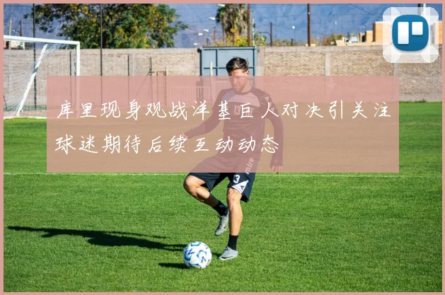 库里现身观战洋基巨人对决引关注球迷期待后续互动动态