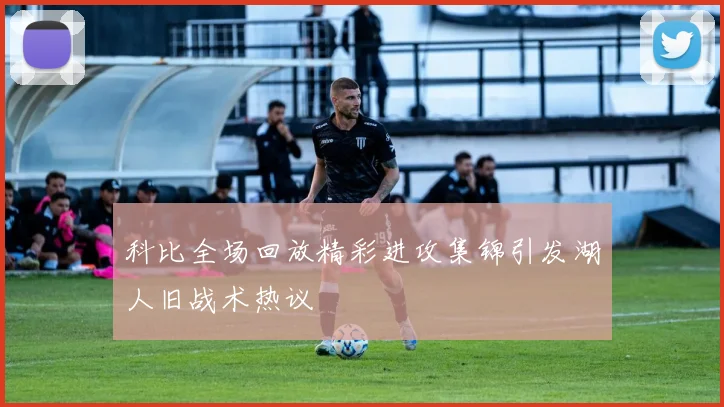 科比全场回放精彩进攻集锦引发湖人旧战术热议