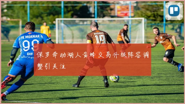 保罗牵动湖人黄蜂交易升级阵容调整引关注