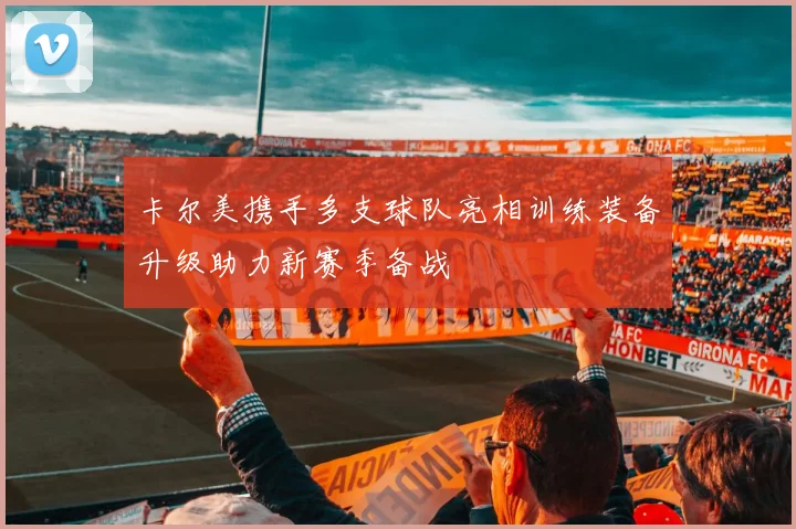 卡尔美携手多支球队亮相训练装备升级助力新赛季备战