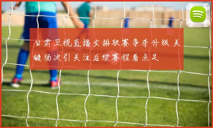 甘肃卫视直播女排联赛争夺升级 关键场次引关注后续赛程看点足