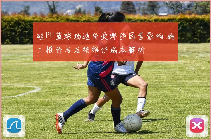 硅PU篮球场造价受哪些因素影响 施工报价与后续维护成本解析