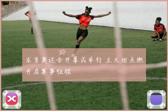 东京奥运会开幕式举行 主火炬点燃开启赛事征程