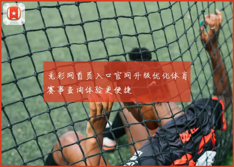 竞彩网首页入口官网升级优化体育赛事查询体验更便捷