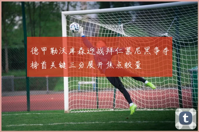德甲勒沃库森迎战拜仁慕尼黑争夺榜首关键三分展开焦点较量