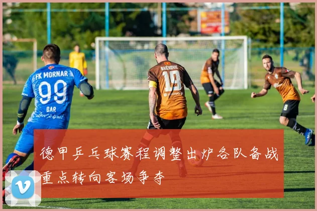 德甲乒乓球赛程调整出炉各队备战重点转向客场争夺