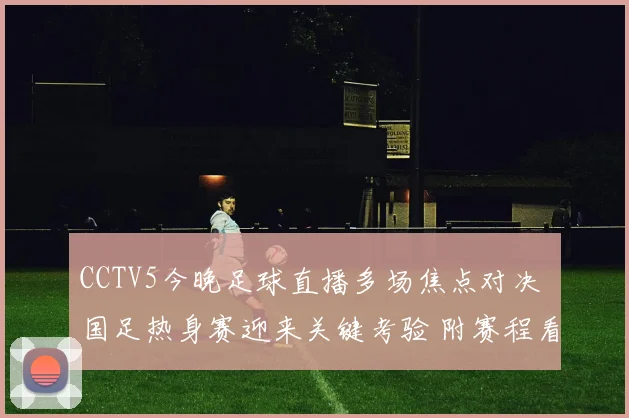 CCTV5今晚足球直播多场焦点对决 国足热身赛迎来关键考验 附赛程看点