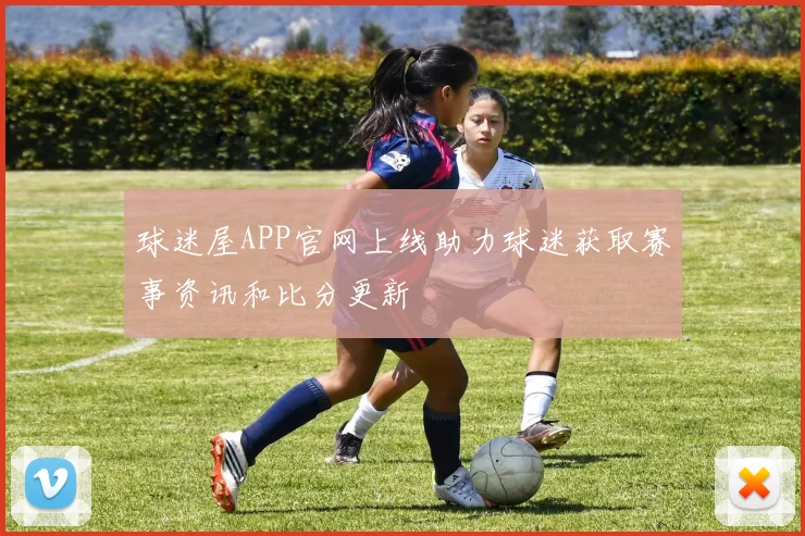 球迷屋APP官网上线助力球迷获取赛事资讯和比分更新