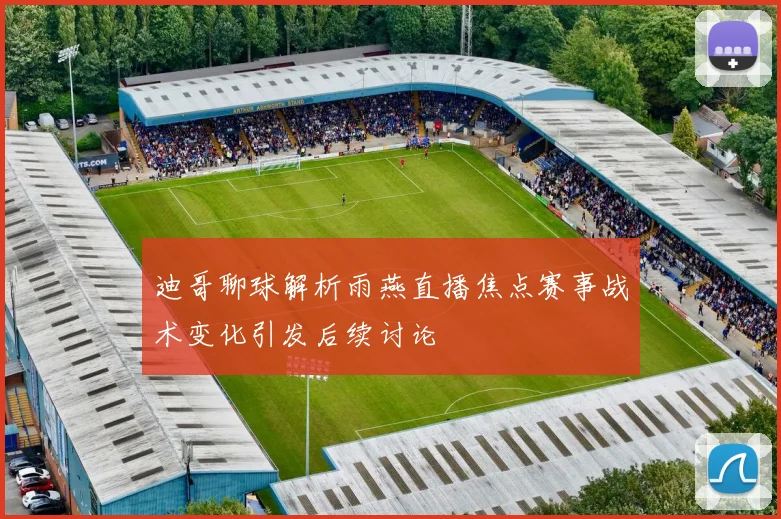 迪哥聊球解析雨燕直播焦点赛事战术变化引发后续讨论