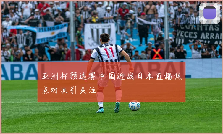 亚洲杯预选赛中国迎战日本直播焦点对决引关注