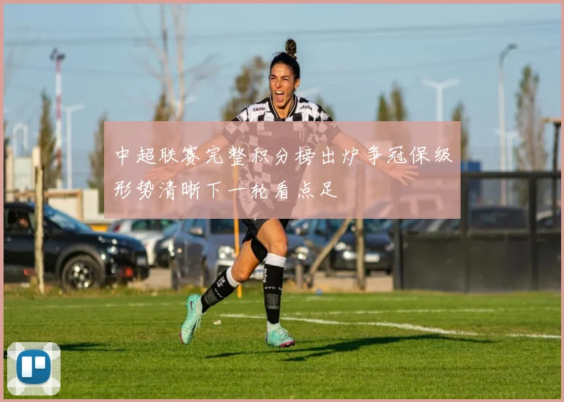中超联赛完整积分榜出炉争冠保级形势清晰下一轮看点足